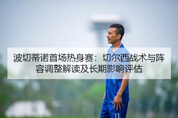波切蒂诺首场热身赛：切尔西战术与阵容调整解读及长期影响评估