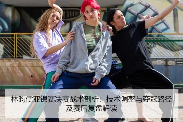 林昀儒亚锦赛决赛战术剖析：技术调整与夺冠路径及赛后复盘解读